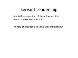 Servant Leadership
Here is the connection of those 2 words that
seems to make sense for me
The role of a leader is to serve those that follow
 