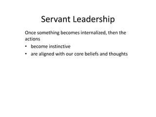 Servant Leadership
Once something becomes internalized, then the
actions
• become instinctive
• are aligned with our core beliefs and thoughts
 