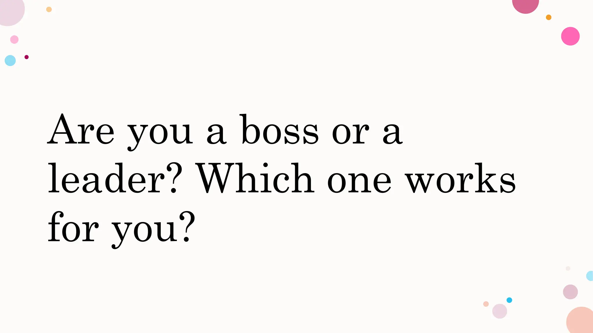 Are you a boss or a
leader? Which one works
for you?
 