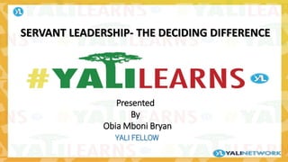SERVANT LEADERSHIP- THE DECIDING DIFFERENCE
Presented
By
Obia Mboni Bryan
YALI FELLOW
 