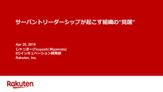 サーバントリーダーシップが起こす組織の”覚醒”
Apr 20, 2019
じゃっきー(Tsuyoshi Miyamoto)
ECインキュベーション開発部
Rakuten, Inc.
 