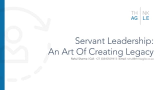 Servant Leadership:
An Art Of Creating Legacy
Rahul Sharma | Call: +27 (0)840509415 | Email: rahul@thinkagile.co.za
 