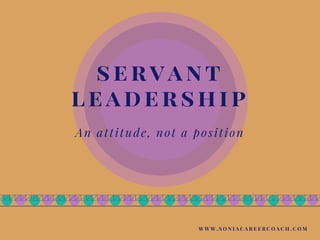 servant
leadership
An attitude, not a position
W W W . S O N I A C A R E E R C O A C H . C O M
 