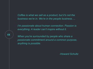 “
Coffee is what we sell as a product, but it’s not the
business we’re in. We’re in the people business….
I’m passionate a...