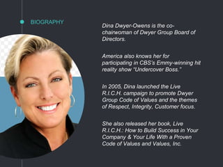 BIOGRAPHY
Dina Dwyer-Owens is the co-
chairwoman of Dwyer Group Board of
Directors.
America also knows her for
participati...