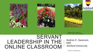 SERVANT
LEADERSHIP IN THE
ONLINE CLASSROOM
Andree C. Swanson,
EdD
Ashford University
Washington Park, Denver, CO
© 2011 - 2014, Dr. Andree Swanson
© 2014 Dr. Andree Swanson
 