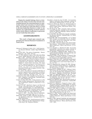 USING A SERVANT-LEADERSHIP LENS TO STUDY A PRINCIPAL’S LEADERSHIP 11 
Despite the valuable findings, there is a limi-tation 
to the study. It involves the intricate rela-tionship 
between the contextual factors in a par-ticular 
school and execution of school leader-ship. 
This leads me to state that there is a need 
to develop leadership theories in order to can 
enhance our understanding of school contexts 
within which effective leadership, in particular 
servant leadership takes place. 
ACKNOWLEDGEMENTS 
This work is based upon research sup-ported 
by the National Research Foundation in 
South Africa 
REFERENCES 
Atkinson P, Delamont S (Eds.) 2011. SAGE Qualita-tive 
Research Methods. London: Sage Publications, 
Inc. 
Barker RA 2001. The nature of leadership. Human 
Relations, Apr, 54(4): 395-525. 
Bell JL 2002. Narrative inquiry. More than just telling 
stories. TESOL Quarterly, Sum, 36 (2): 207–213. 
Brumley C 2007. Louisiana’s Successful Combination 
School Principals: A Narrative Inquiry of Profes-sional 
Beliefs and Practices Through a Servant- 
Leadership Lens (Abstract). DEd Dissertation. 
Stephen F. Austin State University, TX. From 
< h t t p : / / g a t ewa y. p r o q u e s t . c om/ o p e n u r l%3 
furl_ver=Z39.88-2004%26 res_ dat=xri:pqdiss% 
2 6 r f t _ v a l _ f mt = i n f o : o f i / f mt : k e v : mt x : 
dissertation%26rft_dat=xri:pqdiss:3301658> (Re-trieved 
August 3, 2011). 
Cerit Y 2010. The effects of servant leadership on 
teachers’organizational commitment in primary 
schools in Turkey. International Journal of Lead-ership 
in Education, Jul–Sept, 13(3): 301–317. 
Clandinin D J (Ed.) 2007. Handbook of Narrative In-quiry. 
Mapping a Methodology. Thousand Oaks, 
CA: Sage Publications, Inc. 
Cooper JE, Heck RH 1995. Using narrative in the 
study of school administration. International Jour-nal 
of Qualitative Studies in Education, 8 (2): 
195–210. 
Creswell JW 2007. Qualitative Inquiry and Research 
Design: Choosing among Five Approaches. 2nd 
Edition. Thousand Oaks, CA: Sage Publications. 
Daiute C, Lightfoot C 2004. Narrative Analysis: Study-ing 
the Development of Individuals in Society. 
Thousand Oaks, CA: Sage Publications, Inc. 
Danielson C 2007. The many faces of leadership. 
Educational Leadership, Sept, 65 (1): 14–19. 
Denzin NK, Lincoln .S 2008. Collecting and Interpret-ing 
Qualitative Materials. Thousand Oaks, CA: 
Sage Publications. 
Dobbs R, Walker R 2010. Transformational Leader-ship: 
A Blueprint for Real Organizational Change. 
Little Rock, AR: Parkhurst Brothers. 
Drysdale L, Goode H, Gurr D 2009. An Australian 
model of successful school leadership. Journal of 
Educational Administration, 47 (6): 697–708. 
Engels N, Hotton G, Devos G, Bouckenooghe D, 
Aelterman A 2008. Principals in schools with a 
positive school culture. Educational Studies, July, 
34 (3): 159–174. 
Fry LW, Kriger M 2009. Towards a theory of being-centered 
leadership: Multiple levels of being as 
context for effective leadership. Human Relations, 
62 (11): 1667–1696. 
Given LM 2008. The SAGE Encyclopedia of Qualita-tive 
Research Methods. Thousand Oaks, CA: SAGE 
Publications, Inc. 
Greenleaf RK 1998. Servant-leadership. In: LC Spears 
(Ed.): Insights on Leadership: Service, Steward-ship, 
Spirit, and Servant Leadership. New York: 
John Wiley and Sons, pp. 15–20. 
Greer CJ 2009. Narrative inquiry and school leader-ship 
identities. International Journal of Leader-ship 
in Education: Theory and Practice, 12 (3): 
269–282. 
Gurr D, Drysdale L, Mulford B 2005. Successful 
principalship: Australian case studies. Journal of 
Educational Administration, 43 (6): 539–551. 
Gurr D, Drysdale L, Mulford B 2006. Models of suc-cessful 
principal leadership. School Leadership and 
Management, Sep, 26 (4): 371–395. 
Hagstrom D 2004. From Outrageous to Inspired: How 
to Build a Community of Leaders in our Schools. 
San Francisco, CA: Johan-Wiley and Sons. 
Hallinger P, Heck RH 1998. Exploring the principal’s 
contribution to school effectiveness: 1980–1995. 
School Effectiveness and School Improvement, 9 
(2): 157–191. 
Hersey P, Blanchard KH, Johnson DE 2008. Manage-ment 
of Organizational Behavior: Leading Hu-man 
Resources. 9th Edition. Upper Saddle River, 
NJ: Pearson Prentice Hall. 
Hollingsworth S, Dybdahl M 2007. Talking to learn: 
The critical role of conversation in narrative in-quiry. 
In: DJ Clandinin (Ed.): Handbook of Narra-tive 
Inquiry: Mapping a Methodology. Thousand 
Oaks, CA: Sage Publications, Inc, pp. 146– 177. 
Hoy WK, Smith PA 2007. Influence: A key to success-ful 
leadership. International Journal of Educa-tional 
Management, 21 (2): 158–167. 
Huffman JB, Hipp KK 2003. Restructuring Schools as 
Professional Learning Communities. Lanham,MD: 
Scarecrow Education. 
Jacobson S L, Johnson L, Ylimaki R, Giles C 2005. 
Successful leadership in challenging US schools: 
Enabling principles, enabling schools. Journal of 
Educational Administration, 43 (6): 607–618. 
Jeffries E 1998. Work is a calling. In: LC Spears (Ed.): 
Insights on Leadership: Service, Stewardship, 
Spirit, and Servant Leadership. New York, NY: 
Johan Wiley and Sons, Inc, pp. 29–37. 
Johnson G C 2009. Narrative inquiry and school lead-ership 
identities. International Journal of Lead-ership 
in Education: Theory and Practice, 12 (3): 
269–282. 
Karadað E 2009. Spiritual leadership and organisational 
culture: A study of structural equation modelling. 
Educational Sciences: Theory and Practice, 9(3): 
1391- 1405. 
 