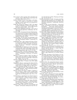 12 G. M. STEYN 
Katz S, Karl L 2010. Learning about networked com-munities. 
School Effectiveness and School Im-provement, 
Mar, 21 (1): 27–51. 
Kelly A, Saunders N 2010. New heads on the block. 
Three case studies of transition to primary 
headship. School Leadership and Management, 
Apr, 30 (2): 127–142. 
Krüger ML, Witziers B, Sleegers P 2007. The impact 
of school leadership on school level factors: Vali-dation 
of a causal model. School Effectiveness 
and School Improvement, 18 (1): 1–20. 
Ladkin D 2010. Rethinking Leadership: A New Look at 
Old Leadership Questions. Cheltenham, UK: Ed-ward 
Elgar. 
Laub JA 1999. Assessing the Servant Organization: 
Development of the Organizational Leadership 
Assessment (OLA) Instrument. A Brief Synopsis of 
a Dissertation. The College of Education, Florida 
Atlantic University, Florida. 
Laub JH 2004. The life course of criminology in the 
United States: The American Society of Criminol-ogy 
2003 Presidential Address. Criminology, 42 
(1): 1–26. 
Leithwood K, Day C 2007. Starting with what we know. 
In: D Day, K Leithwood (Eds.): Successful Princi-pal 
Leadership in Times of Change: An Interna-tional 
Perspective. Dordrecht, Netherlands: 
Springer, pp.1–16. 
Louis KS, Dretzke B, Walhstrom K 2010. How does 
leadership affect student achievement: Results from 
a national US survey. School Effectiveness and 
School Improvement, Sept, 21 (3): 315–336. 
Mphahlele R E 2009. A Decade of Educational Change. 
Grounded Narratives of School Principals. Ph.D. 
Thesis, Unpublished. University of Pretoria, 
Pretoria. 
Macneil A J, Prater D l, Busch S 2009. The effects of 
school culture and climate on student achievement. 
International Journal of Leadership in Education 
Jan – March, 12 (1): 73–84. 
McClain G, Romaine DS 2007. The Everything Manag-ing 
People Book. 2nd Edition. Avon, MA: Adams 
Media. 
Mogadime D, Mentz K, Armstrong DE, Holtam B 2010. 
Constructing the self as leader: Case studies of 
women who are change agents in South Africa. 
Urban Education, October, 45 (6): 797–821. 
Møller J, Eggen AB 2005. Team leadership in upper 
secondary education. School Leadership and Man-agement, 
25 (4): 331–347. 
Muijs D, Ainscow M, Dyson A, Raffo C, Goldrick S, 
Kerr K, Lennie C, Miles S 2010. Leading under 
pressure: Leadership for social inclusion. School 
Leadership and Management, Apr, 30 (2): 143– 
157. 
Nel PS, Werner A, Haasbroek G D, Poisat P, Sono T, 
Schultz HB 2008. Human Resources Manage-ment. 
7th Edition. Cape Town: Oxford University 
Press, Southern Africa. 
Norris C J, Barnett BG, Basom MR, Yerkes DM 2002. 
Developing School Leaders. A Working Model: 
The Learning Community in Action. New York: 
Teachers’ College, Columbia University. 
Oplatka I 2004. The arrival of a new principal and 
teachers’ self-renewal: Reflections from life sto-ries 
and mid-career teachers. Planning and Chang-ing, 
35 (1/2): 43–68. 
Pankake AM, Moller G 2003. Overview of profes-sional 
learning communities. In: JB Huffman, KK 
Hipp (Eds.): Restructuring Schools as Professional 
Learning Communities. Lanham,MD: Scarecrow 
Education. 
Patterson K 2003. Servant leadership: A theoretical 
model. Proceedings of the Servant Leadership 
Roundtable. From<http://images.puizaza02. 
mul t iply.mu l t iplycontent .com/ a t ta chment /0 / 
TX5ZnQooCs8AAAd0H-c1/patterson_servant_ 
leadership. pdf?key= puizaza02:journal: 26and 
nmid=424750328> (Retrieved July 14, 2011). 
Perumal J 2009. Reading and creating critically leaderful 
schools that make a difference: The post-apart-heid 
South African case. International Journal of 
Leadership in Education, 12 (1): 35–49. 
Printy S 2010. Principals’ influence on instructional 
quality: Insights from US schools. School Leader-ship 
and Management, Apr, 30 (2): 111–126. 
Reyes P, Wagstaff L 2005. How does leadership pro-mote 
successful teaching and learning for diverse 
students? In: WA Firestone, C Riehl C (Eds.): A 
New Agenda for Research in Educational Leader-ship. 
New York, NY: Teachers College, Columbia 
University, pp. 101–118. 
Riesmann CK 2011. Doing narrative analysis. In: P 
Atkinson, S Delamont (Eds.): SAGE Qualitative 
Research Methods. Volume 111. London: Sage Pub-lications, 
Inc, pp.201–211. 
Robbins SP, Decenzo DA 2004. Fundamentals of Man-agement. 
Essential Concepts and Applications. 4th 
Edition. Upper Saddle River, NJ: Pearson, Prentice 
Hall. 
Ross DB 2006. Perceptions of the Evidence of a Ser-vant 
Leadership Culture Among Educators in the 
P-12 School System in the North American Divi-sion 
of the Seventh-Day Adventists. Doctoral De-gree 
(With Dissertation), Unpublished. Andrews 
University, School of Education, Berrien Springs, 
MI. 
Saðnak M 2010. The relationship between transfor-mational 
school leadership and ethical climate. 
Educational Sciences: Theory and Practice, 
Spring, 10 (2): 1135–1152. 
Schall E, Ospina S, Godsoe B, Dodge J 2004. Apprecia-tive 
Narratives as Leadership Research: Matching 
Method to lens. From<http://wagner.nyu.edu/lead-ership/ 
publications/files/matching method 
tolens.pdf> (Retrieved April 6, 2011). 
Spears LC 2004. Practicing servant-leadership. Leader 
to Leader, Fall, 34: 7–11. 
Spears LC 2010. Character and servant leadership: 
Ten characteristics of effective, caring leaders. The 
Journal of Virtues and Leadership, 1(1): 25-30. 
Spillane JP 2005. Distributed leadership. The Educa-tional 
Forum, Winter, 69: 143-150. 
Steyn GM 1994. Die sigbaarheid van die skoolhoof as 
bestuursbenadering: ‘n Gevallestudie (‘The visibil-ity 
of the principal as leadership approach: A case 
study’). Onderwysbulletin, 2(2), XXXV111:16–31. 
Steyn T 2006. Sustaining an inviting culture in a South 
African school: A case study. Journal of Educa-tional 
Studies, 5 (1): 1–15. 
 
