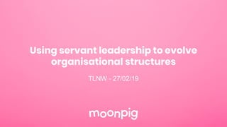 Using servant leadership to evolve
organisational structures
TLNW - 27/02/19
 