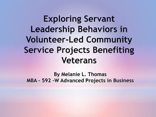 By Melanie L. Thomas
MBA – 592 –W Advanced Projects in Business
Exploring Servant
Leadership Behaviors in
Volunteer-Led Community
Service Projects Benefiting
Veterans
 