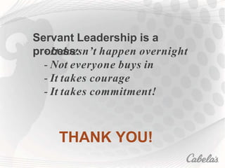 Servant Leadership is a
process:
- It doesn’t happen overnight
- Not everyone buys in
- It takes courage
- It takes commitment!
THANK YOU!
 