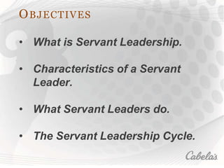 OBJECTIVES
• What is Servant Leadership.
• Characteristics of a Servant
Leader.
• What Servant Leaders do.
• The Servant Leadership Cycle.
 