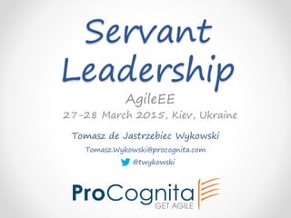 Servant
Leadership
Tomasz de Jastrzebiec Wykowski
Tomasz.Wykowski@procognita.com
@twykowski
AgileEE
27-28 March 2015, Kiev, Ukraine
 