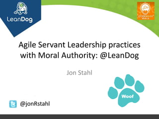 Agile Servant Leadership practices
with Moral Authority: @LeanDog
             Jon Stahl


                            Woof
@jonRstahl
 