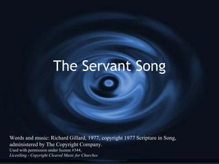 The Servant Song Words and music: Richard Gillard, 1977, copyright 1977 Scripture in Song, administered by The Copyright Company. Used with permission under license #344, LicenSing - Copyright Cleared Music for Churches 