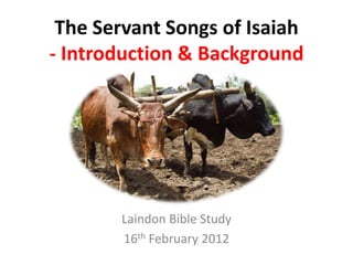 The Servant Songs of Isaiah
- Introduction & Background




       Laindon Bible Study
       16th February 2012
 