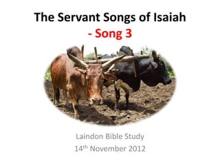 The Servant Songs of Isaiah
- Song 3

Laindon Bible Study
14th November 2012

 