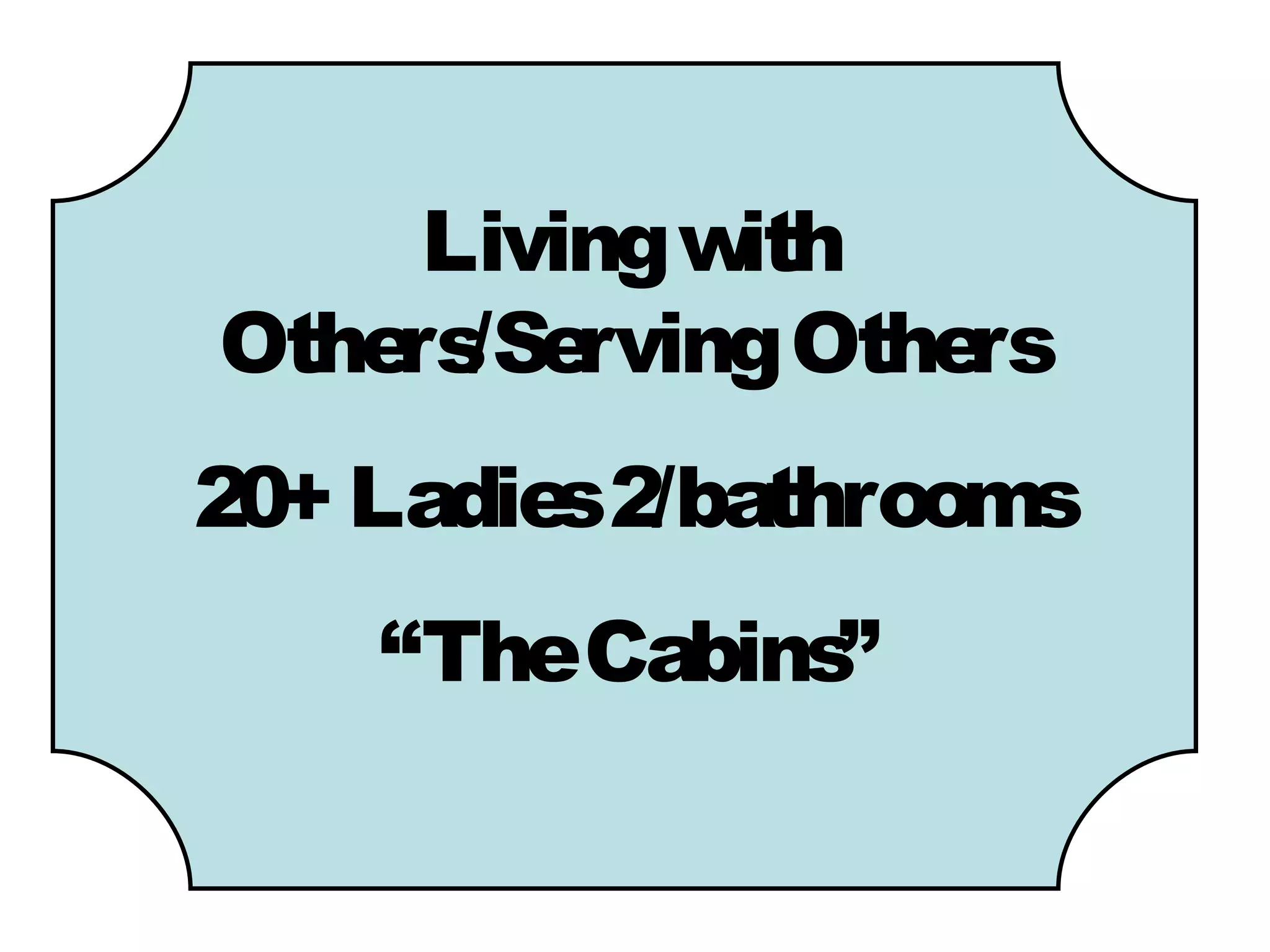 Living with
Othe /Se
    rs rving Others
20+ Ladie 2/bathrooms
         s
    “TheCabins”
 