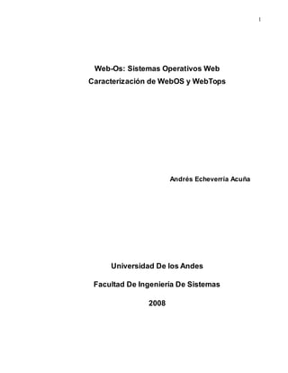 1
Web-Os: Sistemas Operativos Web
Caracterización de WebOS y WebTops
Andrés Echeverría Acuña
Universidad De los Andes
Facultad De Ingeniería De Sistemas
2008
 
