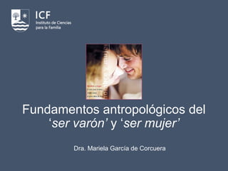 Fundamentos antropológicos del
‘ser varón’ y ‘ser mujer’
Dra. Mariela García de Corcuera
 