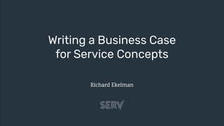 Writing a Business Case
for Service Concepts
Richard Ekelman
 