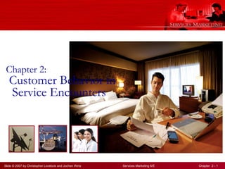 Slide © 2007 by Christopher Lovelock and Jochen Wirtz Services Marketing 6/E Chapter 2 - 1
Chapter 2:
Customer Behavior in
Service Encounters
 