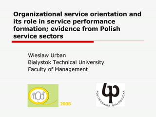 Organizational service orientation and its role in service performance formation; evidence from Polish service sectors   Wieslaw Urban Bialystok Technical University  Faculty of Management 2008 