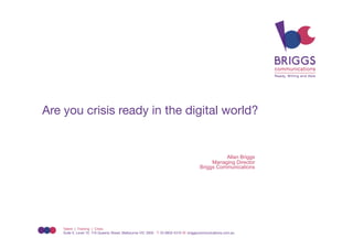 Are you crisis ready in the digital world?


                                                                                                Allan Briggs
                                                                                           Managing Director
                                                                                      Briggs Communications




    Talent | Training | Crisis
    Suite 5, Level 10, 118 Queens Street, Melbourne VIC 3000 T: 03 9602 4310 W: briggscommunications.com.au
 