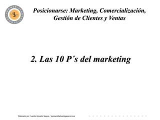 Posicionarse: Marketing, Comercialización,
                          PROGRAMA y Ventas
                         Gestión de Clientes




              2. Las 10 P´s del marketing




Elaborado por: Juanita Acevedo Segura / juaniace@advantageservice.es
 