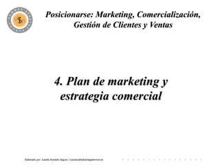 Posicionarse: Marketing, Comercialización,
                          PROGRAMA y Ventas
                         Gestión de Clientes




                         4. Plan de marketing y
                          estrategia comercial



Elaborado por: Juanita Acevedo Segura / juaniace@advantageservice.es
 