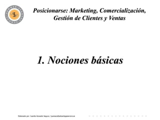 Posicionarse: Marketing, Comercialización,
                          PROGRAMA y Ventas
                         Gestión de Clientes




                      1. Nociones básicas



Elaborado por: Juanita Acevedo Segura / juaniace@advantageservice.es
 