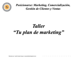 Posicionarse: Marketing, Comercialización,
                          PROGRAMA y Ventas
                         Gestión de Clientes




                  Taller
          “Tu plan de marketing”



Elaborado por: Juanita Acevedo Segura / juaniace@advantageservice.es
 