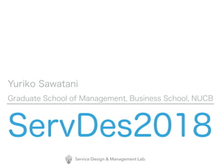 Service Design & Management Lab.
ServDes2018
Yuriko Sawatani
Graduate School of Management, Business School, NUCB
 