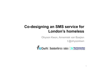 Co-designing an SMS service for
            London’s homeless
        Ohyoon Kwon, Annemiek van Boejien
                           t:@ohyoonkwn




                                            1
 