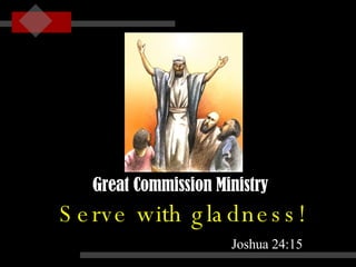 Serve with gladness! Joshua 24:15 Great Commission Ministry 