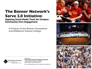 The Bonner Network’s Serve 2.0 Initiative: Applying Social Media Tools for Campus-Community Civic Engagement ,[object Object],A program of: The Corella & Bertram Bonner Foundation 10 Mercer Street, Princeton, NJ  08540 (609) 924-6663 • (609) 683-4626 fax For more information, please visit our website at www.bonner.org 