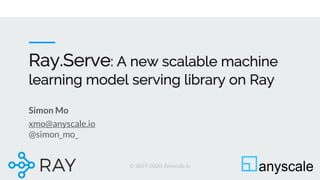 © 2019-2020, Anyscale.io
Ray.Serve: A new scalable machine
learning model serving library on Ray
Simon Mo
xmo@anyscale.io
@simon_mo_
 