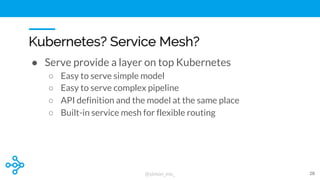 @simon_mo_
Kubernetes? Service Mesh?
● Serve provide a layer on top Kubernetes
○ Easy to serve simple model
○ Easy to serv...