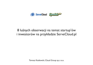 8 luźnych obserwacji na temat startup’ów
i inwestorów na przykładzie ServeCloud.pl
Tomasz Kozłowski, Cloud Group sp. z o.o.
 