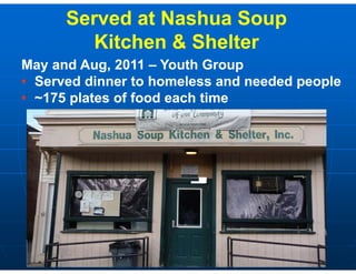 Served at Nashua Soup
         Kitchen & Sh lt
         Kit h     Shelter
May and Aug, 2011 – Youth Group
   y        g,                  p
• Served dinner to homeless and needed people
• ~175 plates of food each time
       p
 