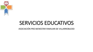 SERVICIOS EDUCATIVOS
ASOCIACIÓN PRO BIENESTAR FAMILIAR DE VILLARROBLEDO
 