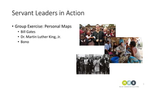 Servant Leaders in Action
• Group Exercise: Personal Maps
• Bill Gates
• Dr. Martin Luther King, Jr.
• Bono
1
 