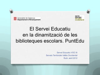 El Servei Educatiu
   en la dinamització de les
biblioteques escolars. PuntEdu

                          Servei Educatiu VOC III
             Serveis Territorials Vallès Occidental
                                   Rubí, abril 2012
 