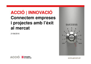 ACCIÓ | INNOVACIÓ
Connectem empreses
i projectes amb l’èxit
al mercat
21/06/2016
 