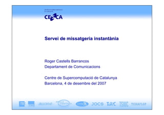 Servei de missatgeria instantània



Roger Castells Barrancos
Departament de Comunicacions

Centre de Supercomputació de Catalunya
Barcelona, 4 de desembre del 2007
 