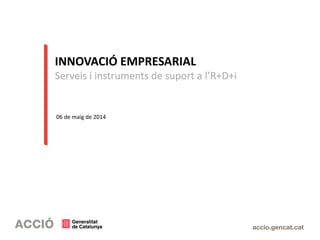 INNOVACIÓ EMPRESARIAL
Serveis i instruments de suport a l’R+D+i
06 de maig de 2014
 