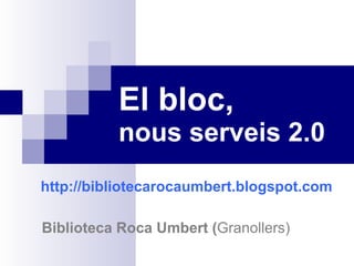 El bloc,   nous serveis 2.0 http://bibliotecarocaumbert.blogspot.com       Biblioteca Roca Umbert ( Granollers) 