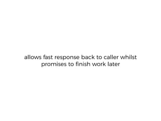 allows fast response back to caller whilst
promises to ﬁnish work later
 