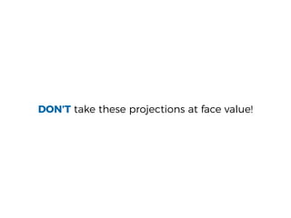 DON’T take these projections at face value!
 