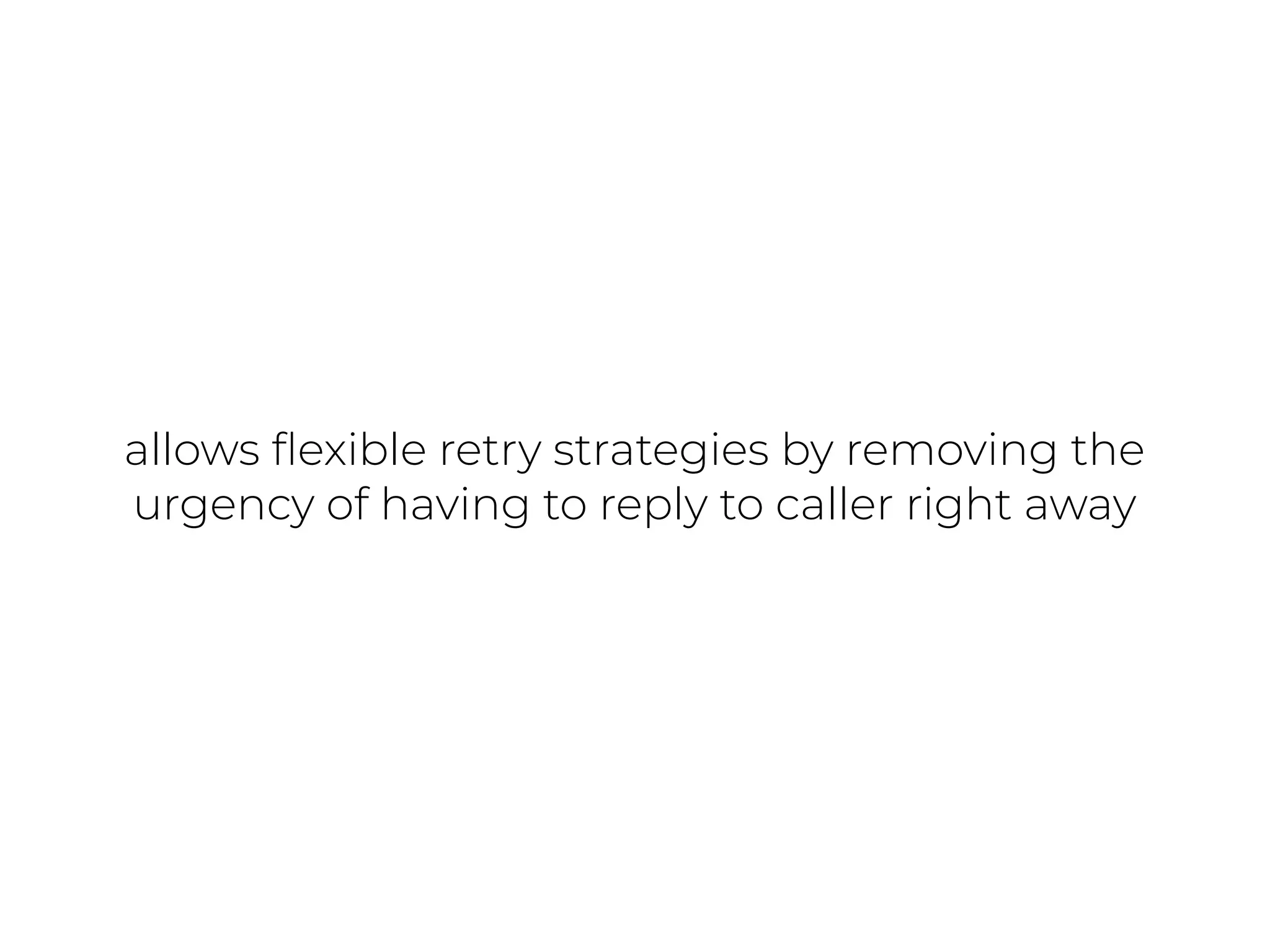 allows ﬂexible retry strategies by removing the
urgency of having to reply to caller right away
 